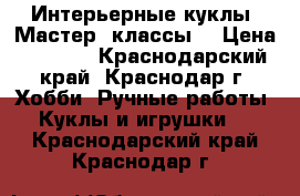 Интерьерные куклы. Мастер- классы. › Цена ­ 3 000 - Краснодарский край, Краснодар г. Хобби. Ручные работы » Куклы и игрушки   . Краснодарский край,Краснодар г.